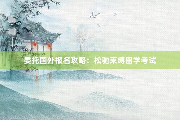 委托国外报名攻略：松驰束缚留学考试