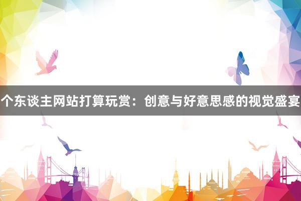 个东谈主网站打算玩赏：创意与好意思感的视觉盛宴