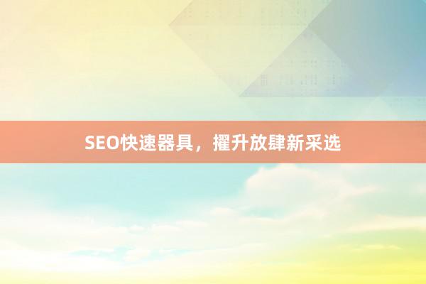 SEO快速器具，擢升放肆新采选