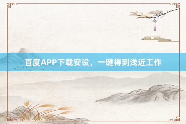 百度APP下载安设，一键得到浅近工作
