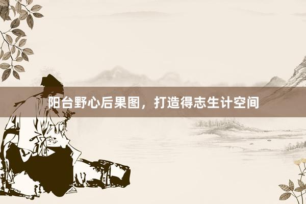 阳台野心后果图，打造得志生计空间