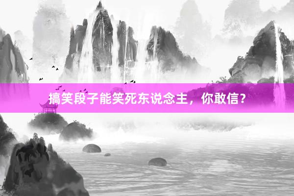 搞笑段子能笑死东说念主，你敢信？