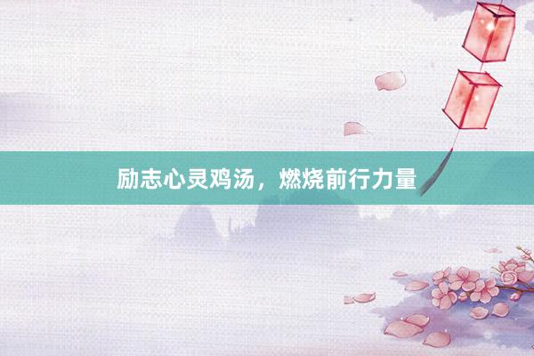 励志心灵鸡汤，燃烧前行力量