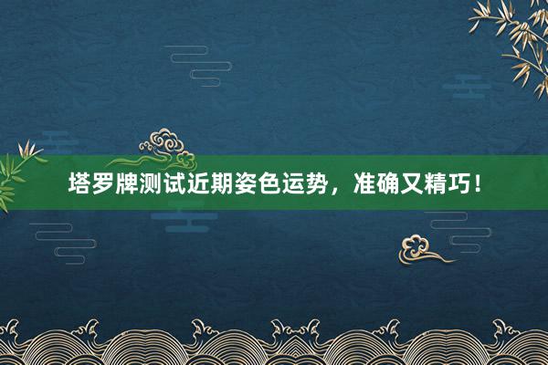 塔罗牌测试近期姿色运势，准确又精巧！