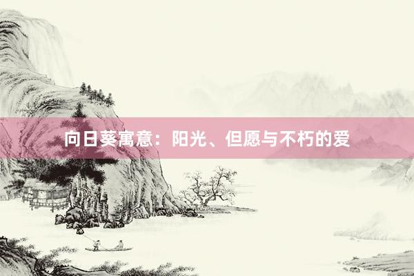 向日葵寓意：阳光、但愿与不朽的爱