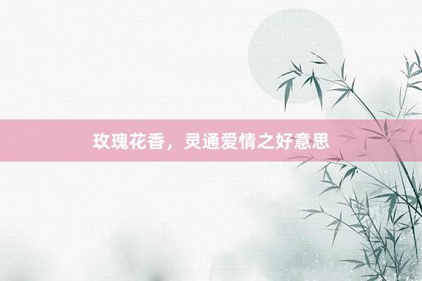 玫瑰花香，灵通爱情之好意思