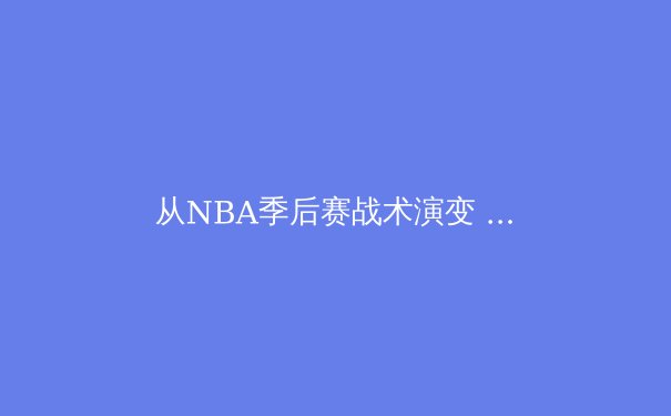 从NBA季后赛战术演变 看现代篮球空间与速度的革命 - 2