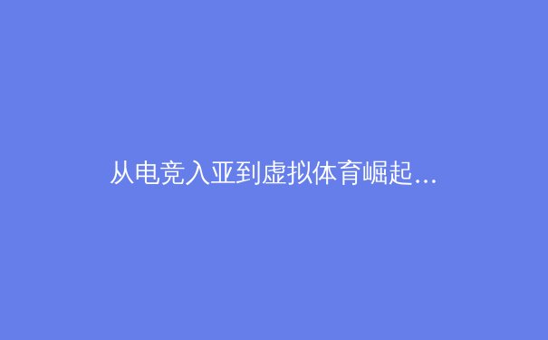 从电竞入亚到虚拟体育崛起：科技如何重塑现代体育生态