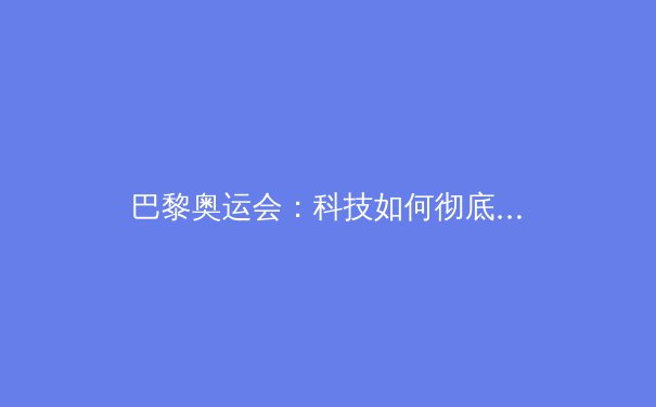 巴黎奥运会：科技如何彻底改变体育竞技的格局 - 4