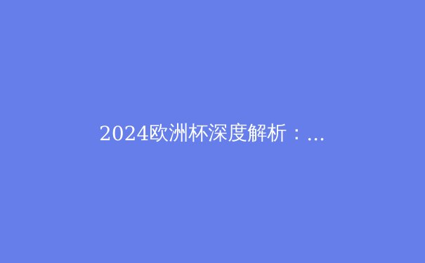 2024欧洲杯深度解析：战术革新与青年才俊如何重塑足球未来 - 3