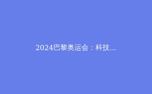 2024巴黎奥运会：科技与绿色的革命 - 2