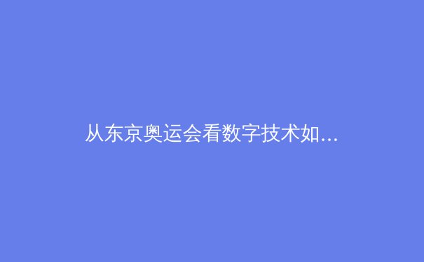 从东京奥运会看数字技术如何重塑体育观赛体验