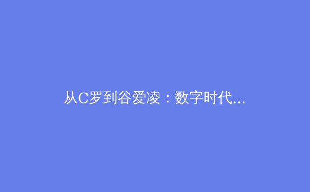 从C罗到谷爱凌：数字时代运动员个人品牌的重塑与挑战