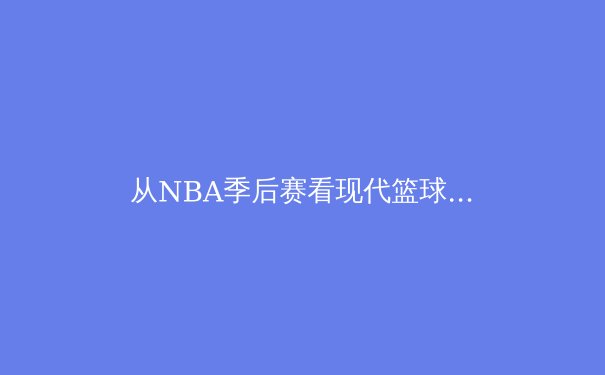 从NBA季后赛看现代篮球战术演变：数据分析与球星个人能力的再平衡 - 2
