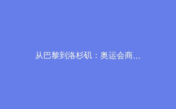 从巴黎到洛杉矶：奥运会商业模式的变革与未来挑战 - 2