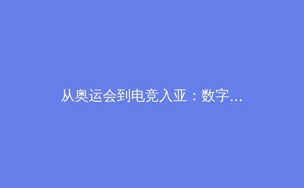 从奥运会到电竞入亚：数字时代体育疆域的颠覆与重构 - 3