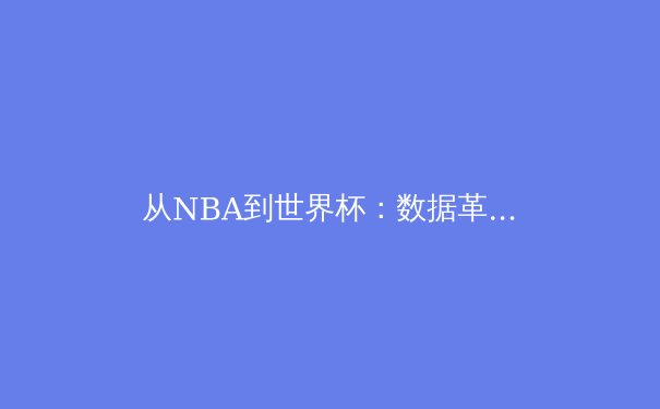 从NBA到世界杯：数据革命如何重塑现代体育的竞技与商业版图 - 4