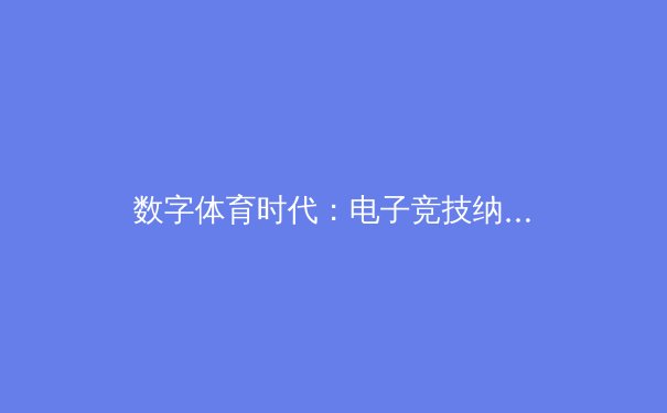数字体育时代：电子竞技纳入亚运正式项目的产业变革与价值重构 - 3