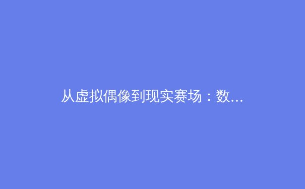 从虚拟偶像到现实赛场：数字IP如何重塑现代体育营销格局 - 2