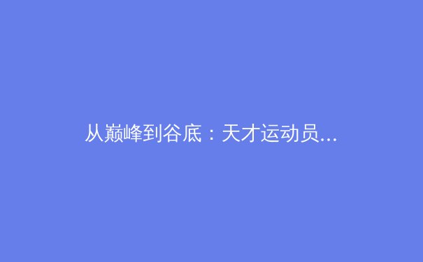 从巅峰到谷底：天才运动员的心理健康危机与体育界的系统性反思 - 3