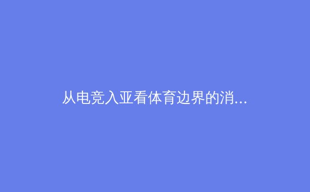 从电竞入亚看体育边界的消融：传统体育与数字竞技的融合与挑战 - 2